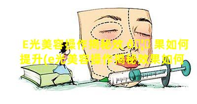 E光美容操作揭秘效 🦈 果如何提升(e光美容操作揭秘效果如何提升)